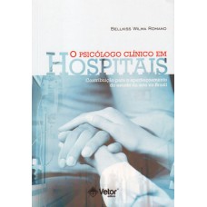 O Psicólogo Clínico em Hospitais - Contribuições Para o Aperfeiçoamento do Estado da Arte no Brasil