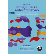 Manual de Mindfulness e Autocompaixão: Um Guia para Construir Forças Internas e Prosperar na Arte de Ser Seu Melhor Amigo
